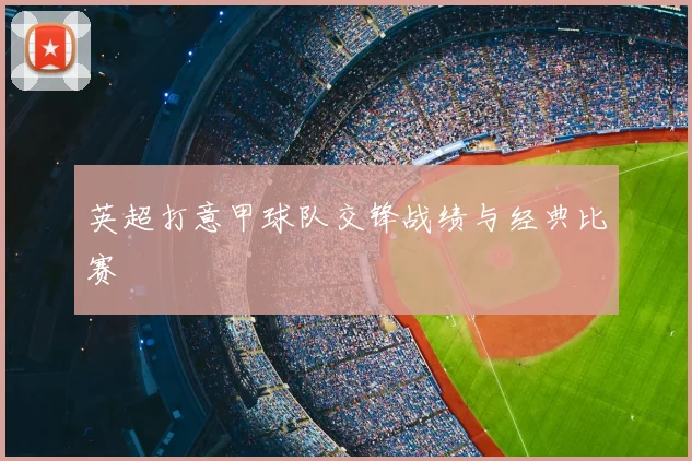 英超打意甲球队交锋战绩与经典比赛