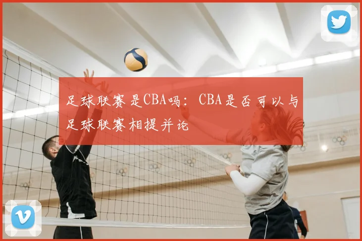 足球联赛是CBA吗：CBA是否可以与足球联赛相提并论