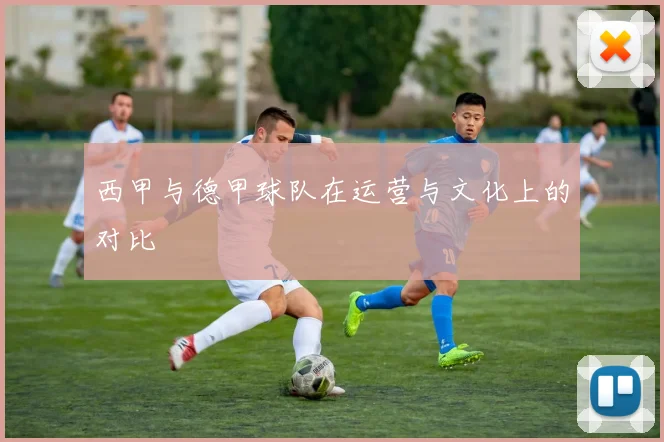 西甲与德甲球队在运营与文化上的对比