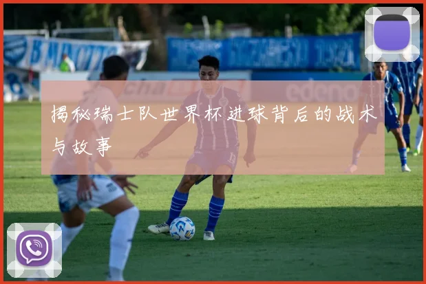 揭秘瑞士队世界杯进球背后的战术与故事