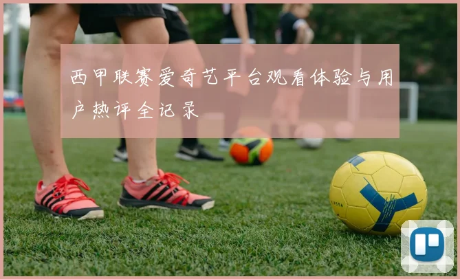 西甲联赛爱奇艺平台观看体验与用户热评全记录